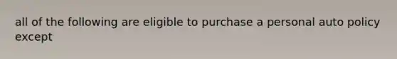 all of the following are eligible to purchase a personal auto policy except