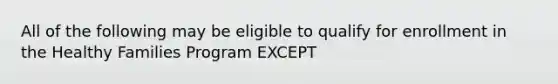 All of the following may be eligible to qualify for enrollment in the Healthy Families Program EXCEPT