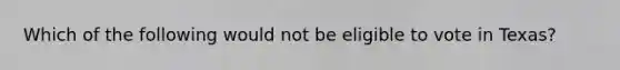 Which of the following would not be eligible to vote in Texas?