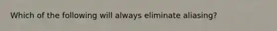 Which of the following will always eliminate aliasing?