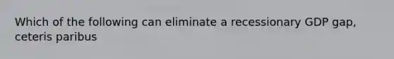 Which of the following can eliminate a recessionary GDP gap, ceteris paribus