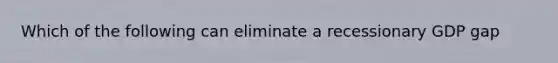 Which of the following can eliminate a recessionary GDP gap