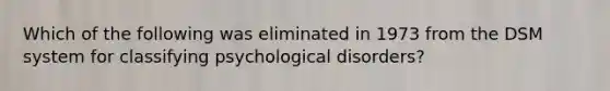 Which of the following was eliminated in 1973 from the DSM system for <a href='https://www.questionai.com/knowledge/ka4kHno8Qe-classifying-psychological-disorders' class='anchor-knowledge'>classifying psychological disorders</a>?