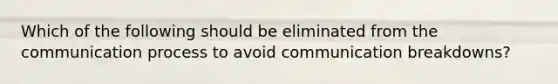 Which of the following should be eliminated from the communication process to avoid communication breakdowns?