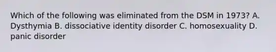 Which of the following was eliminated from the DSM in 1973? A. Dysthymia B. dissociative identity disorder C. homosexuality D. panic disorder