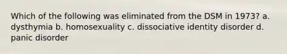 Which of the following was eliminated from the DSM in 1973? a. dysthymia b. homosexuality c. dissociative identity disorder d. panic disorder