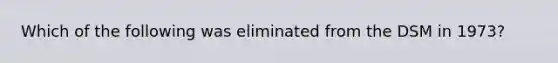 Which of the following was eliminated from the DSM in 1973?