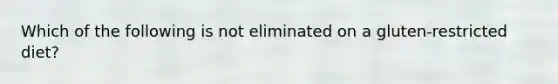 Which of the following is not eliminated on a gluten-restricted diet?