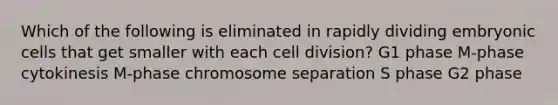 Which of the following is eliminated in rapidly dividing embryonic cells that get smaller with each cell division? G1 phase M-phase cytokinesis M-phase chromosome separation S phase G2 phase