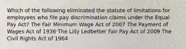 Which of the following eliminated the statute of limitations for employees who file pay discrimination claims under the Equal Pay Act? The Fair Minimum Wage Act of 2007 The Payment of Wages Act of 1936 The Lilly Ledbetter Fair Pay Act of 2009 The Civil Rights Act of 1964