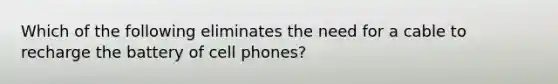 Which of the following eliminates the need for a cable to recharge the battery of cell phones?