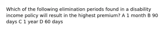 Which of the following elimination periods found in a disability income policy will result in the highest premium? A 1 month B 90 days C 1 year D 60 days