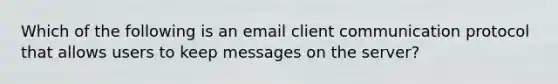 Which of the following is an email client communication protocol that allows users to keep messages on the server?