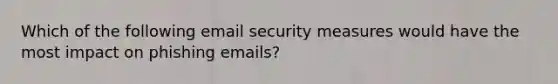 Which of the following email security measures would have the most impact on phishing emails?