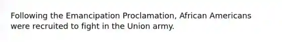 Following the Emancipation Proclamation, African Americans were recruited to fight in the Union army.