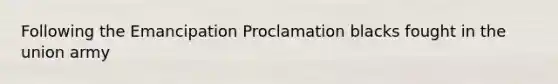 Following the Emancipation Proclamation blacks fought in the union army