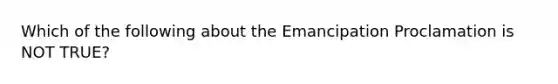 Which of the following about the Emancipation Proclamation is NOT TRUE?