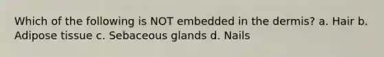 Which of the following is NOT embedded in the dermis? a. Hair b. Adipose tissue c. Sebaceous glands d. Nails