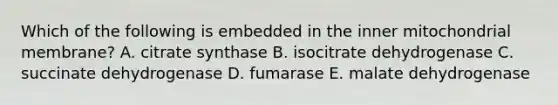 Which of the following is embedded in the inner mitochondrial membrane? A. citrate synthase B. isocitrate dehydrogenase C. succinate dehydrogenase D. fumarase E. malate dehydrogenase