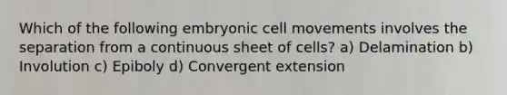 Which of the following embryonic cell movements involves the separation from a continuous sheet of cells? a) Delamination b) Involution c) Epiboly d) Convergent extension