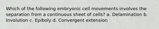 Which of the following embryonic cell movements involves the separation from a continuous sheet of cells? a. Delamination b. Involution c. Epiboly d. Convergent extension