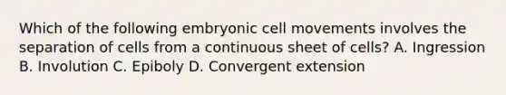 Which of the following embryonic cell movements involves the separation of cells from a continuous sheet of cells? A. Ingression B. Involution C. Epiboly D. Convergent extension