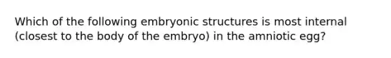 Which of the following embryonic structures is most internal (closest to the body of the embryo) in the amniotic egg?