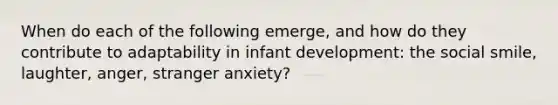 When do each of the following emerge, and how do they contribute to adaptability in infant development: the social smile, laughter, anger, stranger anxiety?