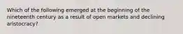 Which of the following emerged at the beginning of the nineteenth century as a result of open markets and declining aristocracy?