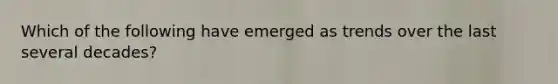 Which of the following have emerged as trends over the last several decades?
