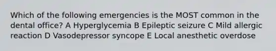 Which of the following emergencies is the MOST common in the dental office? A Hyperglycemia B Epileptic seizure C Mild allergic reaction D Vasodepressor syncope E Local anesthetic overdose