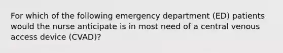 For which of the following emergency department (ED) patients would the nurse anticipate is in most need of a central venous access device (CVAD)?