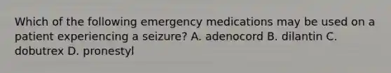 Which of the following emergency medications may be used on a patient experiencing a seizure? A. adenocord B. dilantin C. dobutrex D. pronestyl