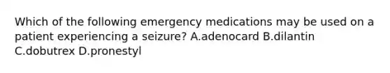 Which of the following emergency medications may be used on a patient experiencing a seizure? A.adenocard B.dilantin C.dobutrex D.pronestyl