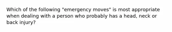 Which of the following "emergency moves" is most appropriate when dealing with a person who probably has a head, neck or back injury?