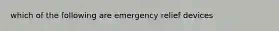 which of the following are emergency relief devices