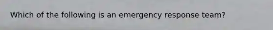 Which of the following is an emergency response team?