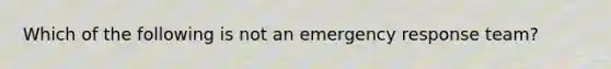 Which of the following is not an emergency response team?