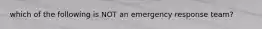 which of the following is NOT an emergency response team?