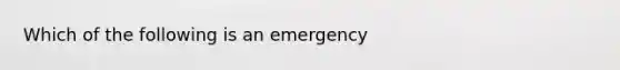 Which of the following is an emergency