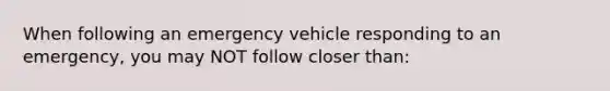 When following an emergency vehicle responding to an emergency, you may NOT follow closer than: