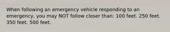 When following an emergency vehicle responding to an emergency, you may NOT follow closer than: 100 feet. 250 feet. 350 feet. 500 feet.