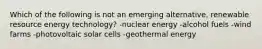 Which of the following is not an emerging alternative, renewable resource energy technology? -nuclear energy -alcohol fuels -wind farms -photovoltaic solar cells -geothermal energy