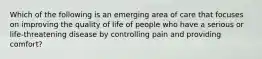 Which of the following is an emerging area of care that focuses on improving the quality of life of people who have a serious or life-threatening disease by controlling pain and providing comfort?