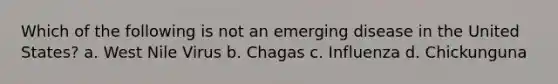 Which of the following is not an emerging disease in the United States? a. West Nile Virus b. Chagas c. Influenza d. Chickunguna