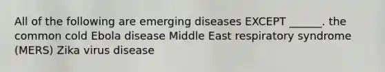 All of the following are emerging diseases EXCEPT ______. the common cold Ebola disease Middle East respiratory syndrome (MERS) Zika virus disease