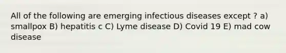 All of the following are emerging infectious diseases except ? a) smallpox B) hepatitis c C) Lyme disease D) Covid 19 E) mad cow disease