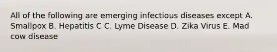 All of the following are emerging infectious diseases except A. Smallpox B. Hepatitis C C. Lyme Disease D. Zika Virus E. Mad cow disease