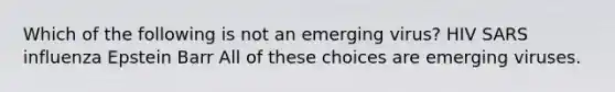 Which of the following is not an emerging virus? HIV SARS influenza Epstein Barr All of these choices are emerging viruses.