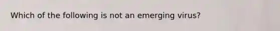 Which of the following is not an emerging virus?